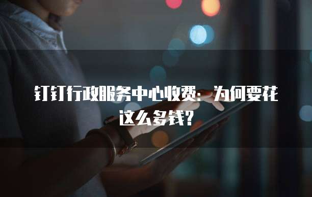 钉钉行政服务中心收费:为何要花这么多钱?