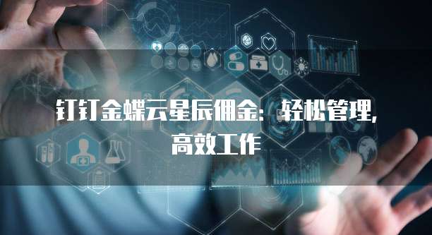 钉钉金蝶云星辰佣金：轻松管理，高效工作