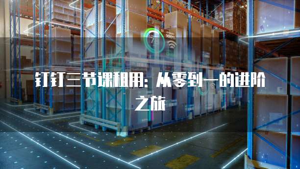 钉钉三节课租用: 从零到一的进阶之旅