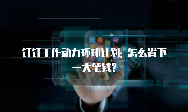 钉钉工作动力环球计划: 怎么省下一大笔钱?