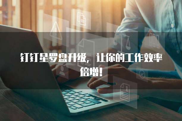 钉钉星罗盘升级，让你的工作效率倍增！
