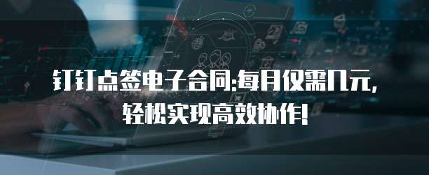 钉钉点签电子合同:每月仅需几元,轻松实现高效协作!