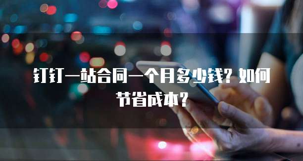 钉钉一站合同一个月多少钱?如何节省成本?