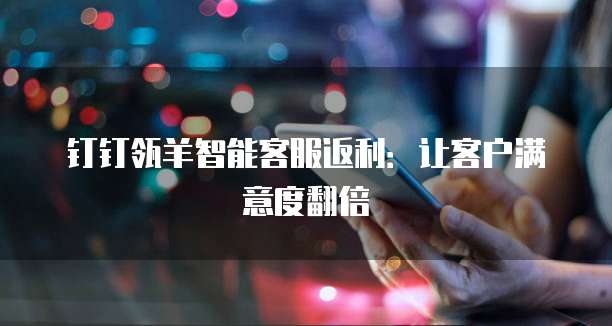 钉钉瓴羊智能客服返利:让客户满意度翻倍