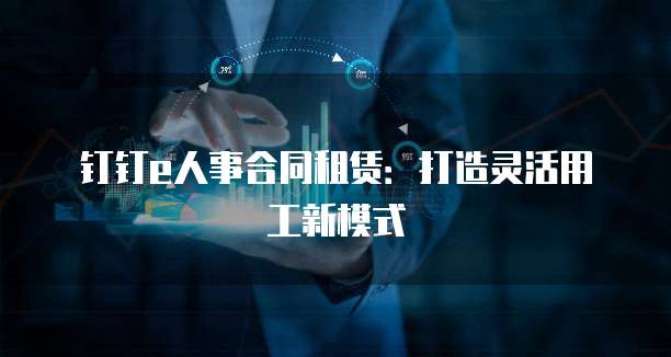 钉钉e人事合同租赁:打造灵活用工新模式