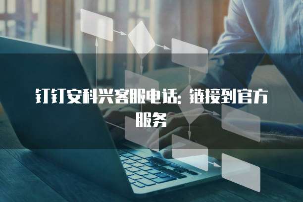 钉钉安科兴客服电话: 链接到官方服务