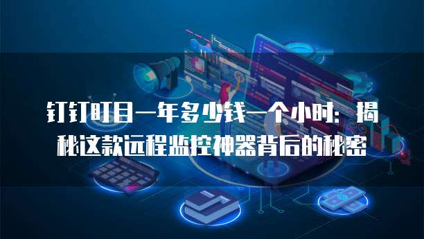 钉钉盯目一年多少钱一个小时:揭秘这款远程监控神器背后的秘密