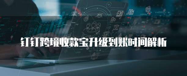 钉钉跨境收款宝升级到账时间解析