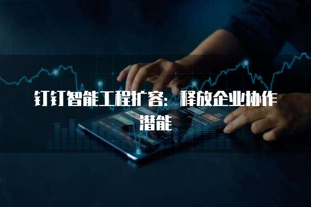 钉钉智能工程扩容:释放企业协作潜能