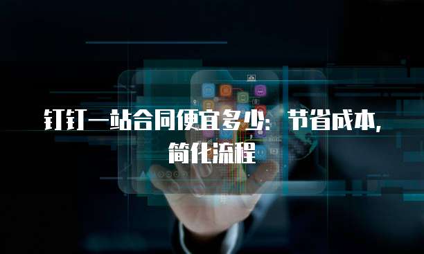 钉钉一站合同便宜多少：节省成本，简化流程