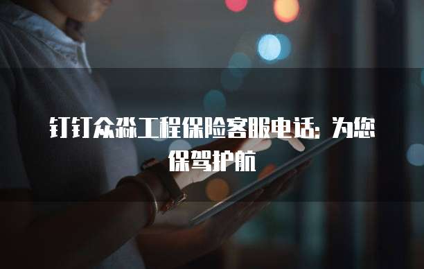 钉钉众淼工程保险客服电话: 为您保驾护航