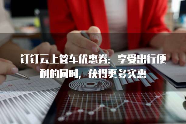 钉钉云上管车优惠券：享受出行便利的同时，获得更多实惠