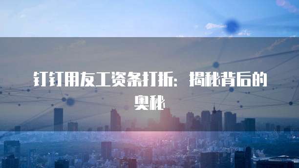 钉钉用友工资条打折：揭秘背后的奥秘