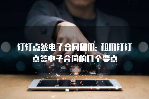 钉钉点签电子合同租用: 租用钉钉点签电子合同的几个要点