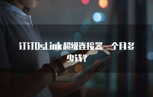 钉钉DsLink超级连接器一个月多少钱?