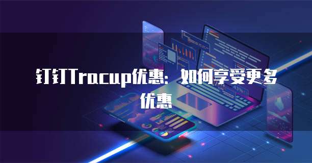 钉钉Tracup优惠：如何享受更多优惠