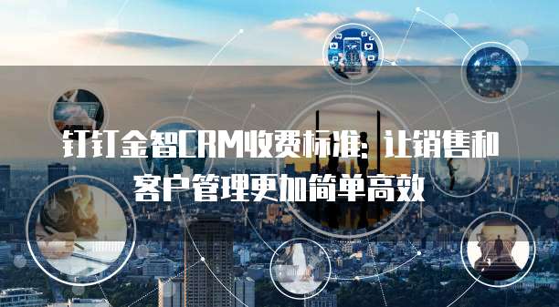 钉钉金智CRM收费标准: 让销售和客户管理更加简单高效