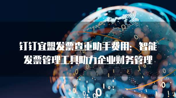 钉钉宜盟发票查重助手费用:智能发票管理工具助力企业财务管理