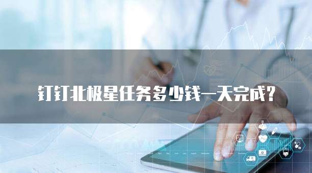 钉钉北极星任务多少钱一天完成?