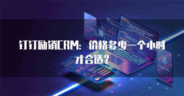 钉钉励销CRM:价格多少一个小时才合适?