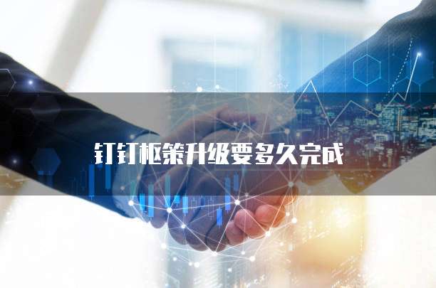 钉钉枢策升级要多久完成