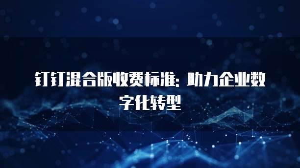 钉钉混合版收费标准: 助力企业数字化转型