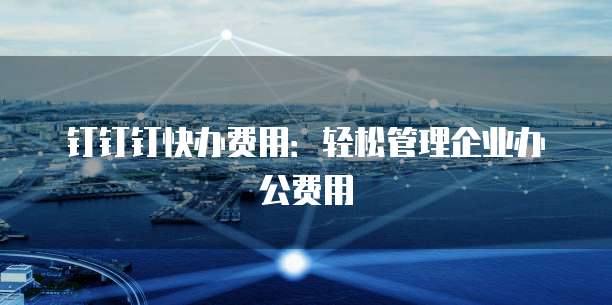 钉钉钉快办费用：轻松管理企业办公费用