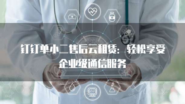 钉钉单小二售后云租赁：轻松享受企业级通信服务