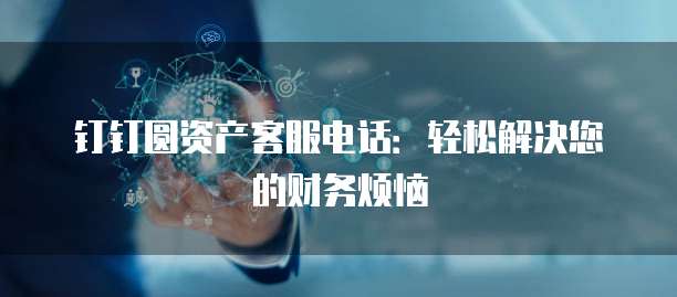 钉钉圆资产客服电话：轻松解决您的财务烦恼