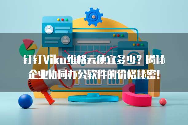 钉钉Vika维格云便宜多少？揭秘企业协同办公软件的价格秘密！