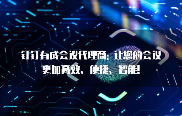 钉钉有成会议代理商: 让您的会议更加高效、便捷、智能!