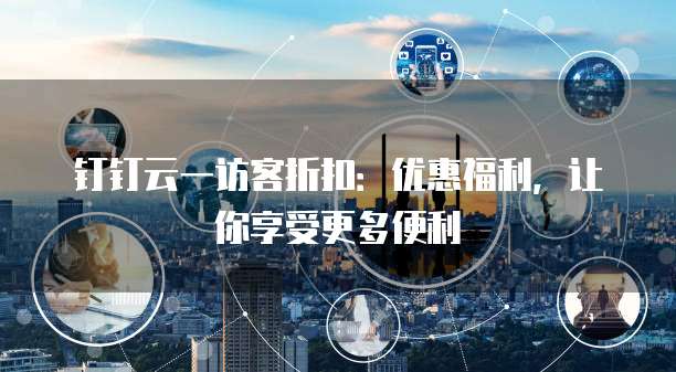 钉钉云一访客折扣：优惠福利，让你享受更多便利