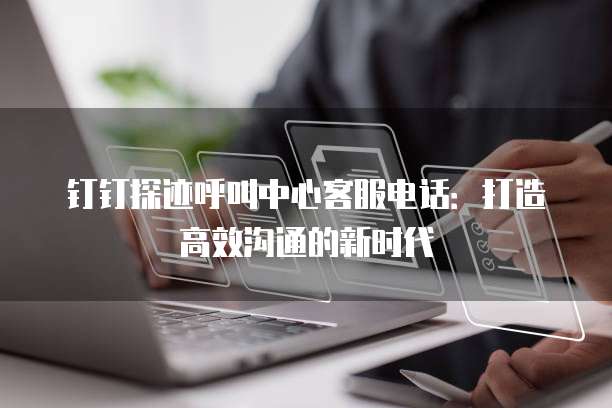 钉钉探迹呼叫中心客服电话:打造高效沟通的新时代