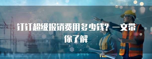 钉钉超级报销费用多少钱?一文带你了解