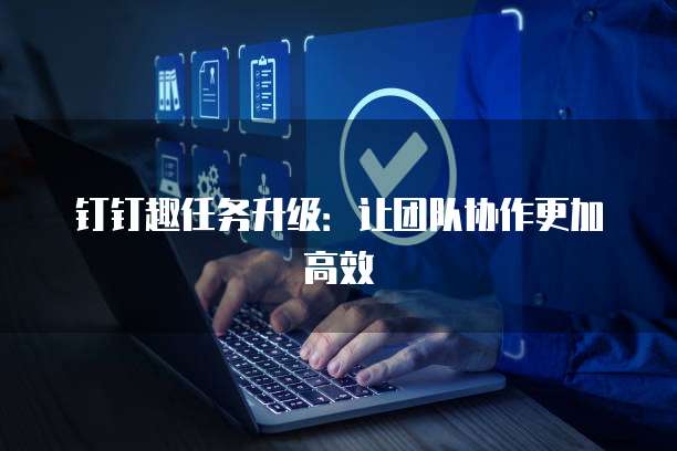 钉钉趣任务升级:让团队协作更加高效