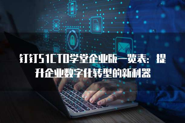 钉钉51CTO学堂企业版一览表：提升企业数字化转型的新利器
