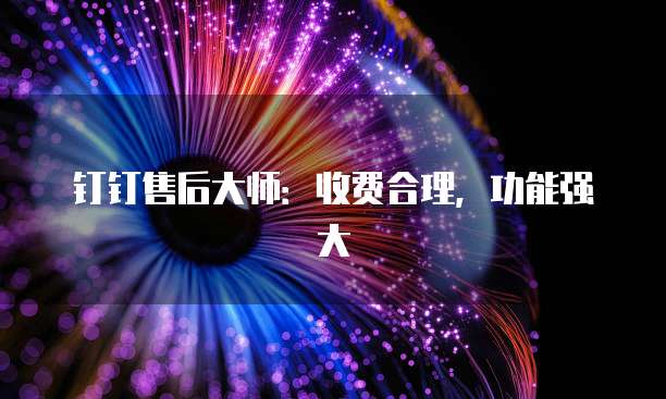 钉钉售后大师:收费合理,功能强大