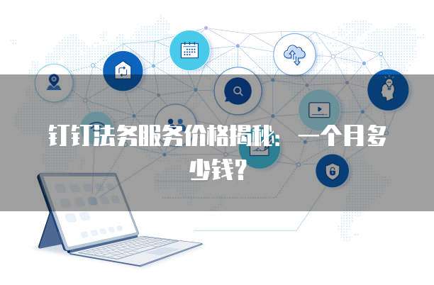 钉钉法务服务价格揭秘：一个月多少钱？