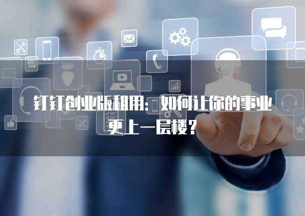 钉钉创业版租用:如何让你的事业更上一层楼?