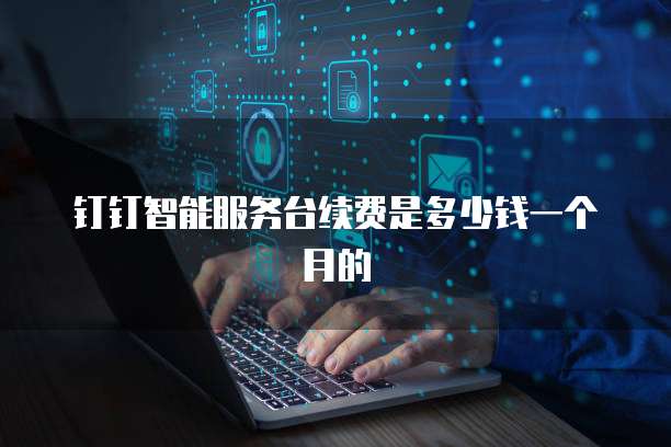 钉钉智能服务台续费是多少钱一个月的