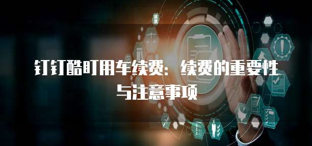 钉钉酷盯用车续费：续费的重要性与注意事项