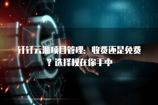 钉钉云派项目管理：收费还是免费？选择权在你手中