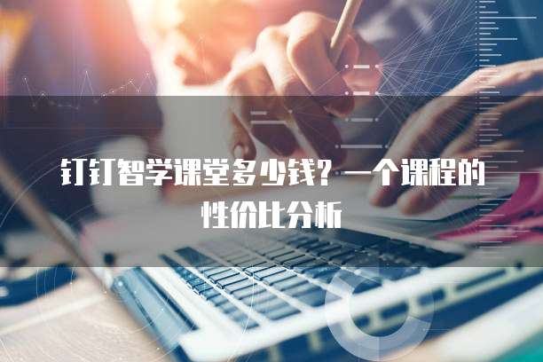 钉钉智学课堂多少钱?一个课程的性价比分析