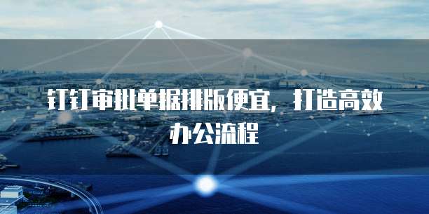 钉钉审批单据排版便宜，打造高效办公流程
