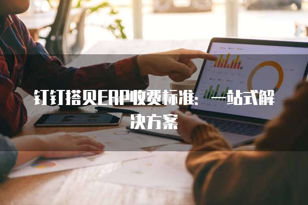 钉钉搭贝ERP收费标准:一站式解决方案