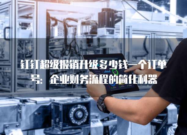 钉钉超级报销升级多少钱一个订单号:企业财务流程的简化利器