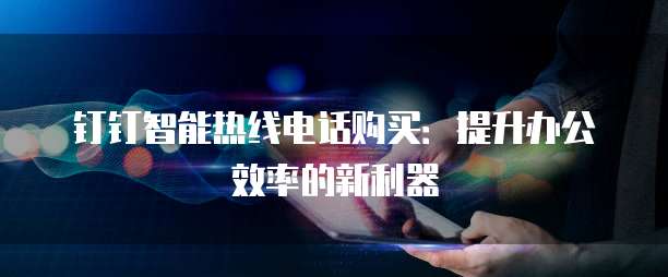 钉钉智能热线电话购买:提升办公效率的新利器