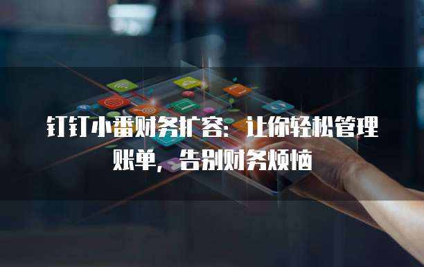 钉钉小番财务扩容：让你轻松管理账单，告别财务烦恼