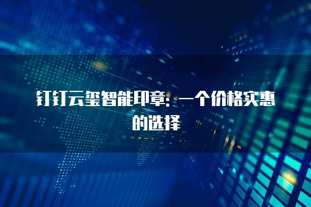 钉钉云玺智能印章: 一个价格实惠的选择
