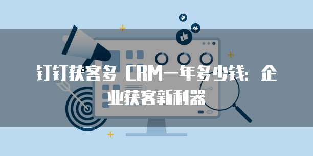 钉钉获客多 CRM一年多少钱：企业获客新利器